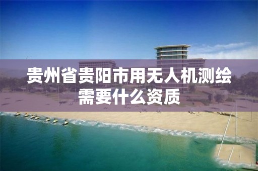 贵州省贵阳市用无人机测绘需要什么资质