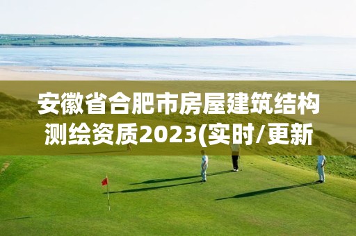 安徽省合肥市房屋建筑结构测绘资质2023(实时/更新中)