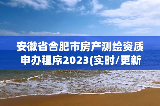 安徽省合肥市房产测绘资质申办程序2023(实时/更新中)