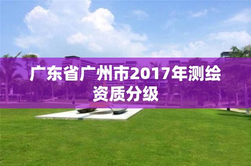 广东省广州市2017年测绘资质分级