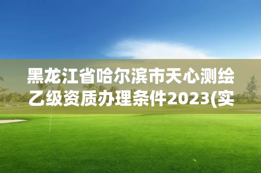 黑龙江省哈尔滨市天心测绘乙级资质办理条件2023(实时/更新中)