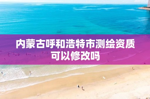 内蒙古呼和浩特市测绘资质可以修改吗