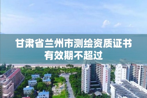 甘肃省兰州市测绘资质证书有效期不超过