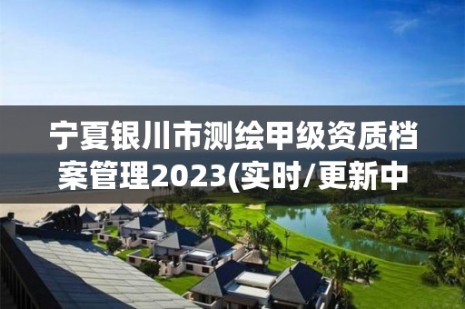 宁夏银川市测绘甲级资质档案管理2023(实时/更新中)