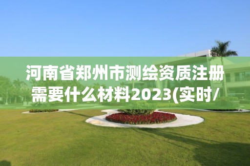 河南省郑州市测绘资质注册需要什么材料2023(实时/更新中)