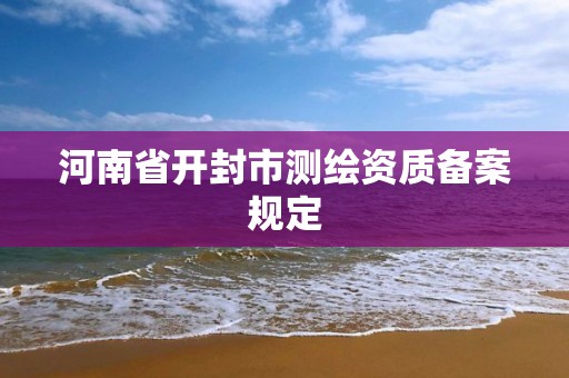 河南省开封市测绘资质备案规定