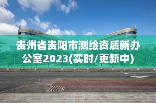 贵州省贵阳市测绘资质新办公室2023(实时/更新中)