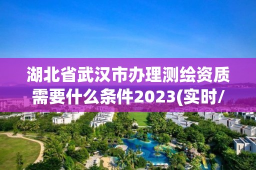 湖北省武汉市办理测绘资质需要什么条件2023(实时/更新中)