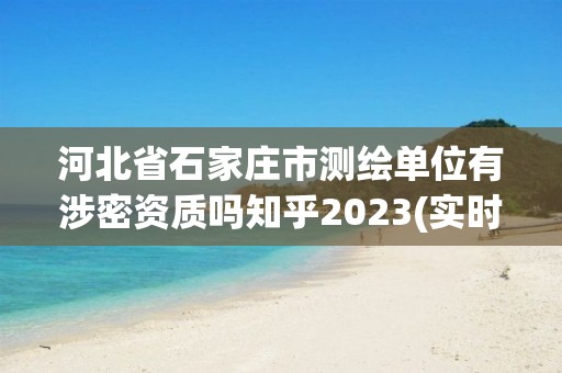 河北省石家庄市测绘单位有涉密资质吗知乎2023(实时/更新中)