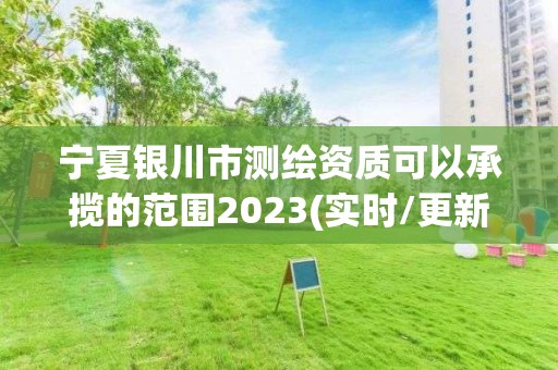 宁夏银川市测绘资质可以承揽的范围2023(实时/更新中)