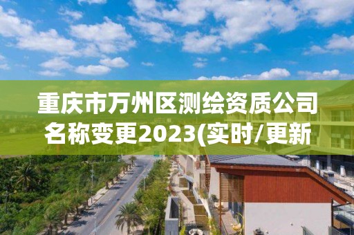 重庆市万州区测绘资质公司名称变更2023(实时/更新中)