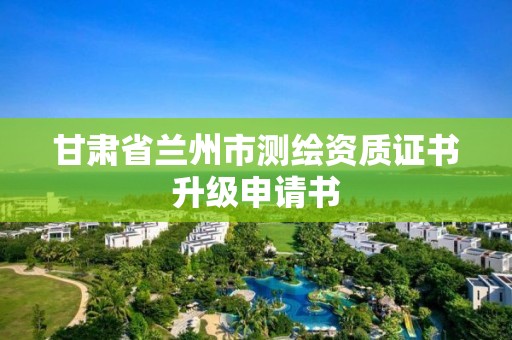 甘肃省兰州市测绘资质证书升级申请书