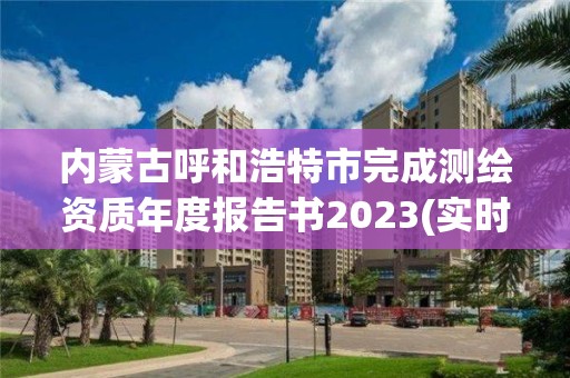 内蒙古呼和浩特市完成测绘资质年度报告书2023(实时/更新中)