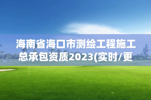 海南省海口市测绘工程施工总承包资质2023(实时/更新中)