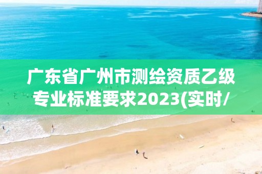 广东省广州市测绘资质乙级专业标准要求2023(实时/更新中)