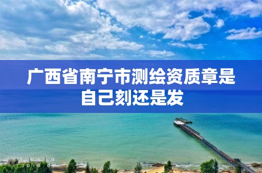 广西省南宁市测绘资质章是自己刻还是发