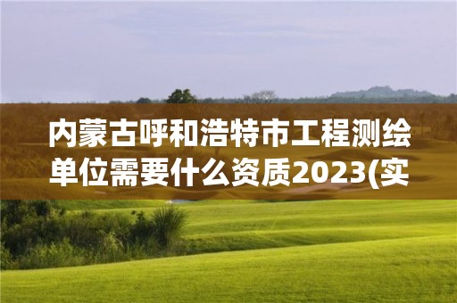 内蒙古呼和浩特市工程测绘单位需要什么资质2023(实时/更新中)