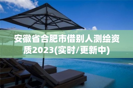 安徽省合肥市借别人测绘资质2023(实时/更新中)