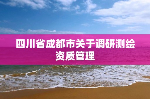 四川省成都市关于调研测绘资质管理