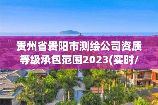 贵州省贵阳市测绘公司资质等级承包范围2023(实时/更新中)