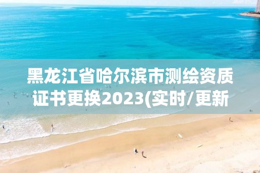 黑龙江省哈尔滨市测绘资质证书更换2023(实时/更新中)