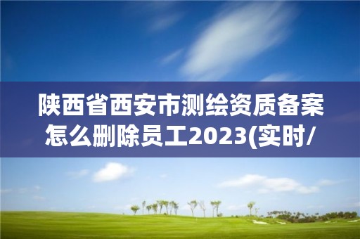 陕西省西安市测绘资质备案怎么删除员工2023(实时/更新中)