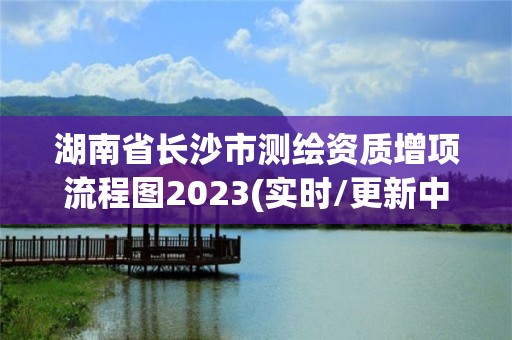 湖南省长沙市测绘资质增项流程图2023(实时/更新中)