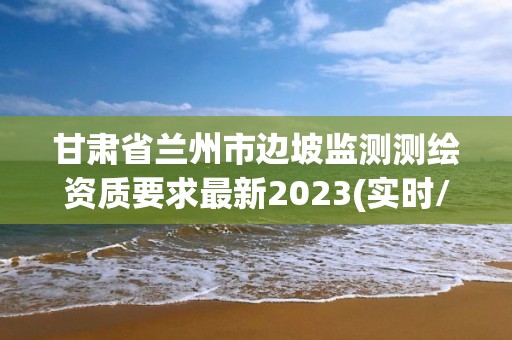 甘肃省兰州市边坡监测测绘资质要求最新2023(实时/更新中)