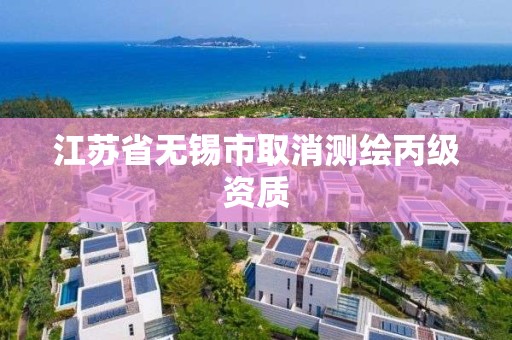 江苏省无锡市取消测绘丙级资质