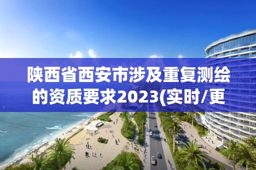 陕西省西安市涉及重复测绘的资质要求2023(实时/更新中)