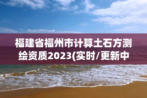 福建省福州市计算土石方测绘资质2023(实时/更新中)