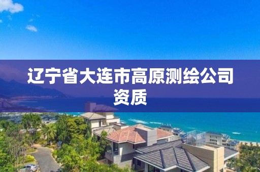 辽宁省大连市高原测绘公司资质