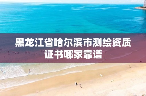 黑龙江省哈尔滨市测绘资质证书哪家靠谱