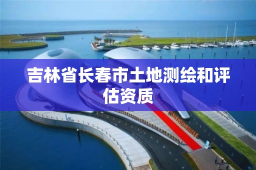 吉林省长春市土地测绘和评估资质