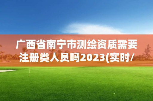 广西省南宁市测绘资质需要注册类人员吗2023(实时/更新中)