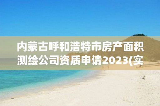 内蒙古呼和浩特市房产面积测绘公司资质申请2023(实时/更新中)