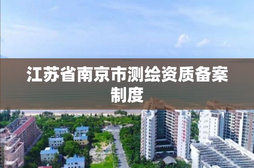 江苏省南京市测绘资质备案制度