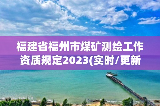 福建省福州市煤矿测绘工作资质规定2023(实时/更新中)