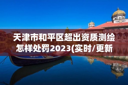 天津市和平区超出资质测绘怎样处罚2023(实时/更新中)