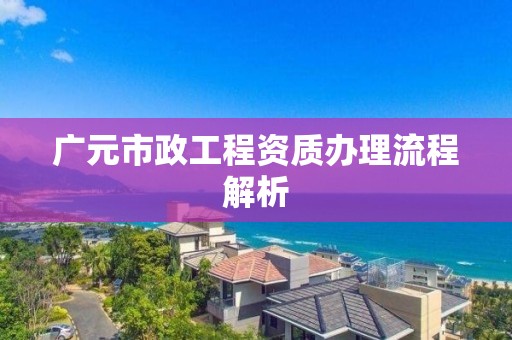 广元市政工程资质办理流程解析