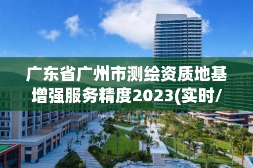 广东省广州市测绘资质地基增强服务精度2023(实时/更新中)