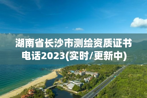 湖南省长沙市测绘资质证书电话2023(实时/更新中)