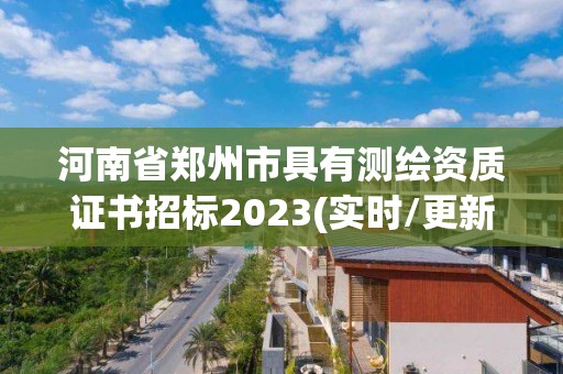 河南省郑州市具有测绘资质证书招标2023(实时/更新中)