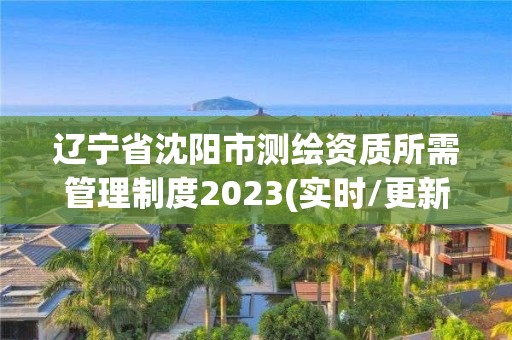 辽宁省沈阳市测绘资质所需管理制度2023(实时/更新中)