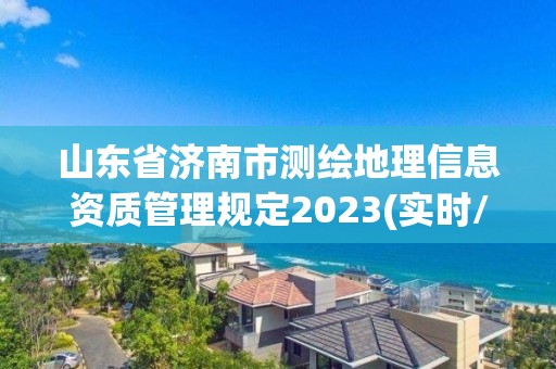 山东省济南市测绘地理信息资质管理规定2023(实时/更新中)