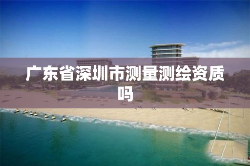 广东省深圳市测量测绘资质吗