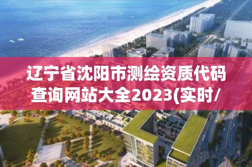 辽宁省沈阳市测绘资质代码查询网站大全2023(实时/更新中)