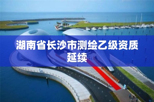 湖南省长沙市测绘乙级资质延续