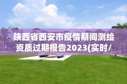 陕西省西安市疫情期间测绘资质过期报告2023(实时/更新中)