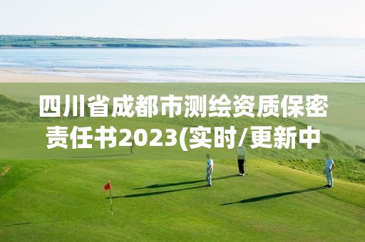 四川省成都市测绘资质保密责任书2023(实时/更新中)